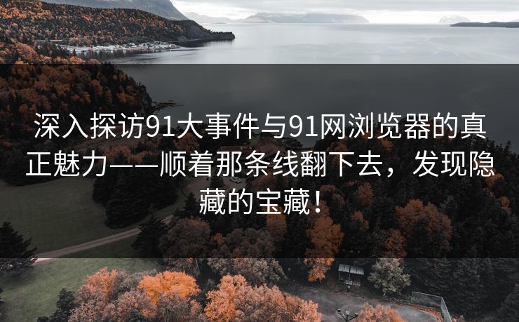 深入探访91大事件与91网浏览器的真正魅力——顺着那条线翻下去，发现隐藏的宝藏！
