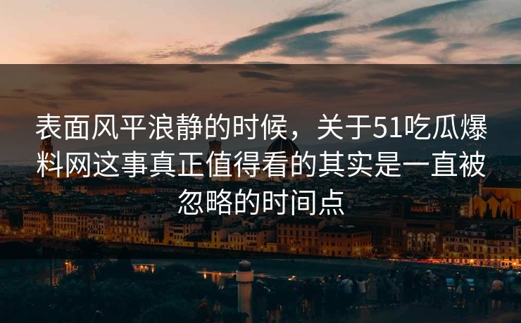 表面风平浪静的时候，关于51吃瓜爆料网这事真正值得看的其实是一直被忽略的时间点